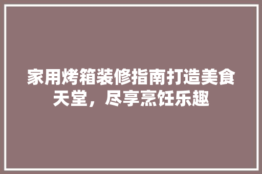 家用烤箱装修指南打造美食天堂，尽享烹饪乐趣