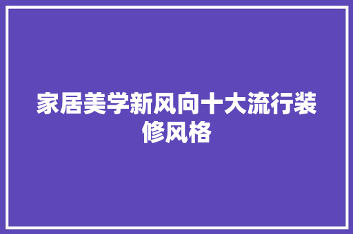 家居美学新风向十大流行装修风格