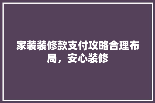家装装修款支付攻略合理布局，安心装修