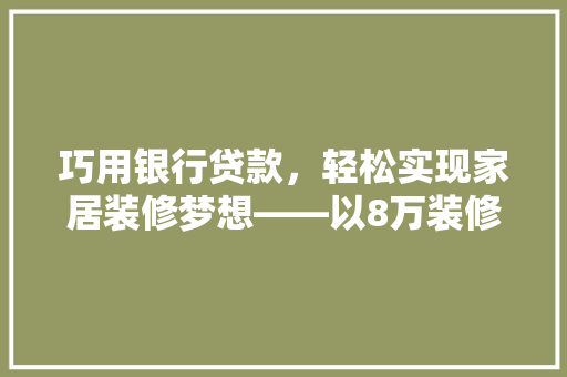 巧用银行贷款，轻松实现家居装修梦想——以8万装修款为例