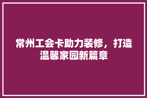 常州工会卡助力装修，打造温馨家园新篇章