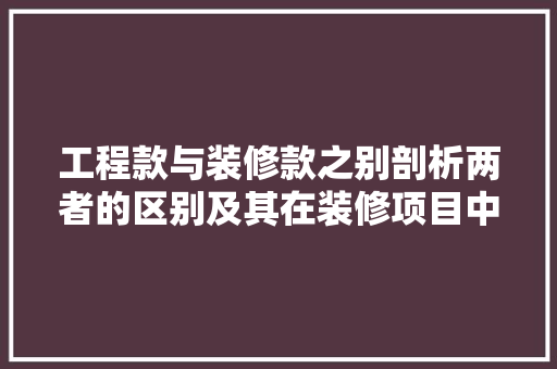 工程款与装修款之别剖析两者的区别及其在装修项目中的应用