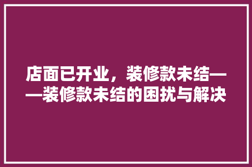 店面已开业，装修款未结——装修款未结的困扰与解决之路