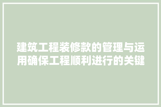 建筑工程装修款的管理与运用确保工程顺利进行的关键
