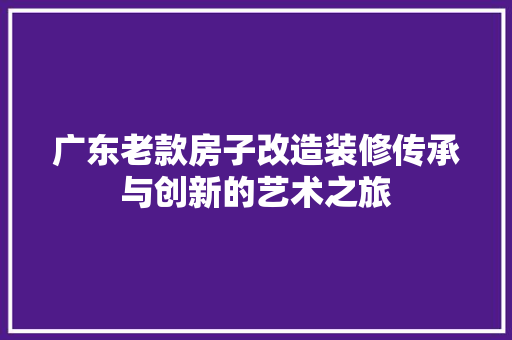 广东老款房子改造装修传承与创新的艺术之旅