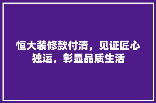 恒大装修款付清，见证匠心独运，彰显品质生活