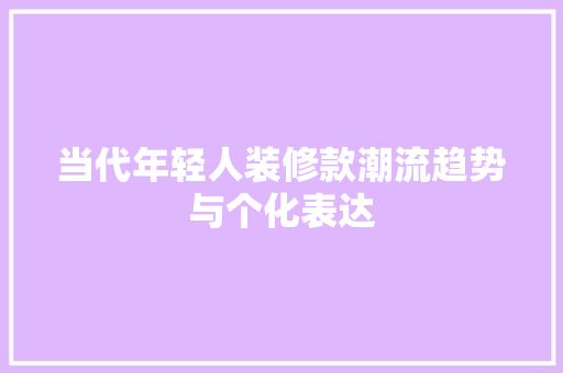 当代年轻人装修款潮流趋势与个化表达
