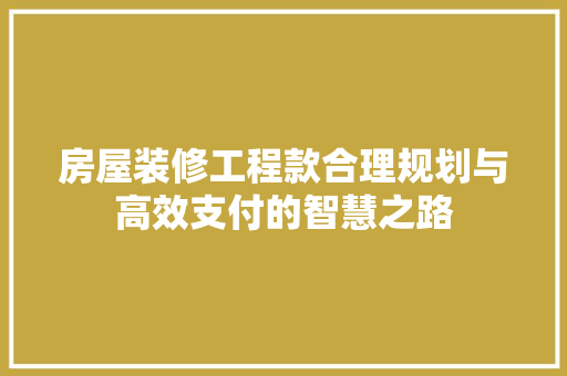 房屋装修工程款合理规划与高效支付的智慧之路