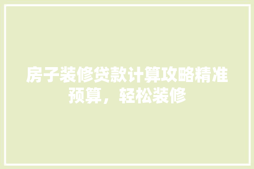 房子装修贷款计算攻略精准预算，轻松装修