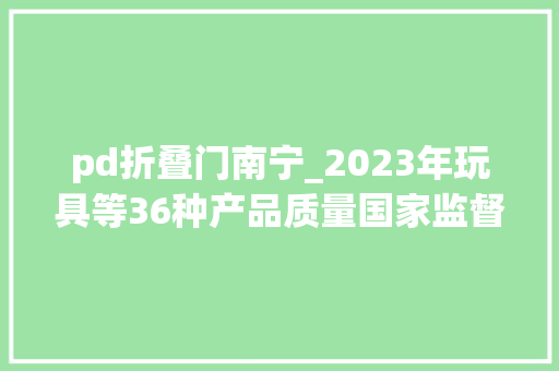 pd折叠门南宁_2023年玩具等36种产品质量国家监督抽查情况传递