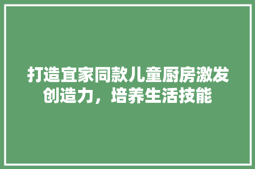 打造宜家同款儿童厨房激发创造力，培养生活技能
