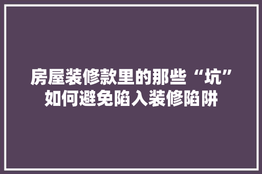 房屋装修款里的那些“坑”如何避免陷入装修陷阱