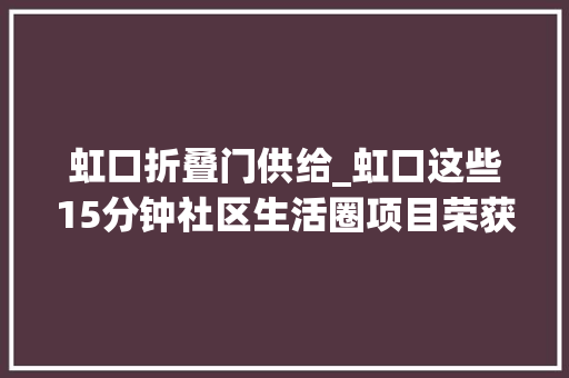 虹口折叠门供给_虹口这些15分钟社区生活圈项目荣获2023年度市级优秀案例