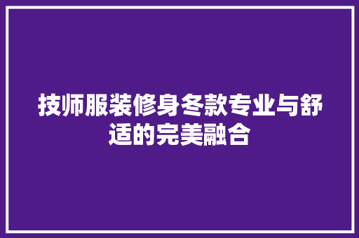 技师服装修身冬款专业与舒适的完美融合