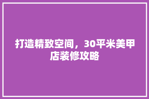 打造精致空间，30平米美甲店装修攻略