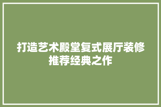 打造艺术殿堂复式展厅装修推荐经典之作