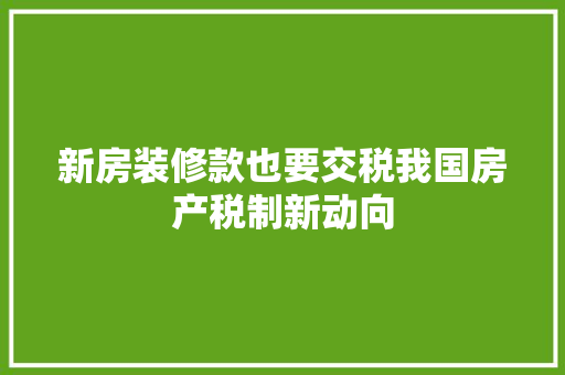 新房装修款也要交税我国房产税制新动向