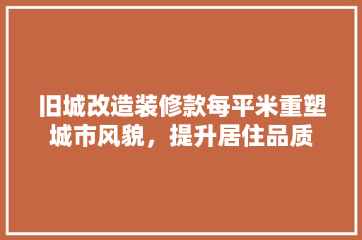 旧城改造装修款每平米重塑城市风貌，提升居住品质