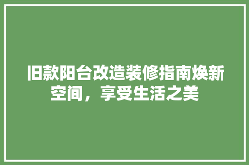 旧款阳台改造装修指南焕新空间，享受生活之美