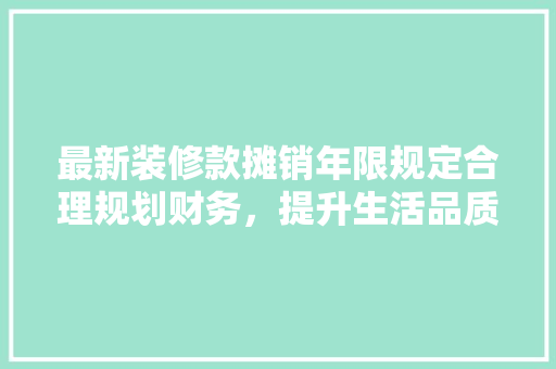 最新装修款摊销年限规定合理规划财务，提升生活品质