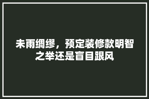 未雨绸缪，预定装修款明智之举还是盲目跟风