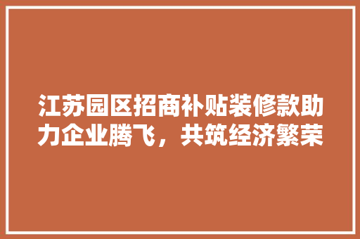 江苏园区招商补贴装修款助力企业腾飞，共筑经济繁荣