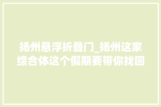 扬州悬浮折叠门_扬州这家综合体这个假期要带你找回这段记忆 玻璃门