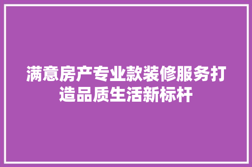满意房产专业款装修服务打造品质生活新标杆