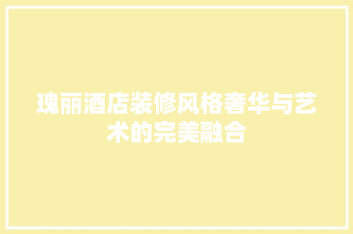 瑰丽酒店装修风格奢华与艺术的完美融合
