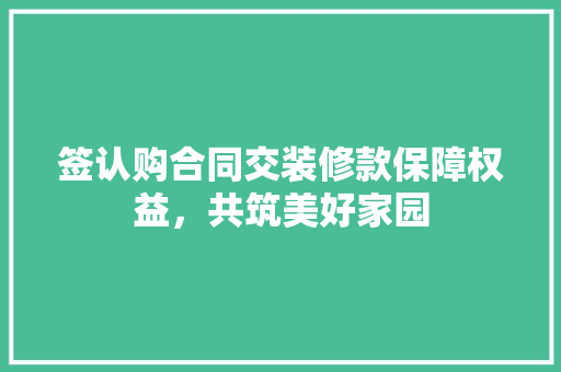 签认购合同交装修款保障权益，共筑美好家园