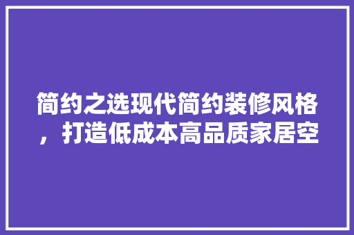 简约之选现代简约装修风格，打造低成本高品质家居空间