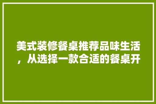 美式装修餐桌推荐品味生活，从选择一款合适的餐桌开始