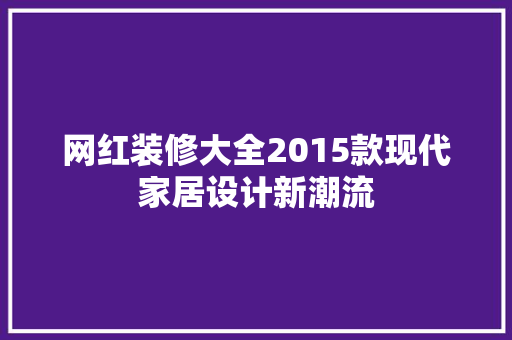 网红装修大全2015款现代家居设计新潮流
