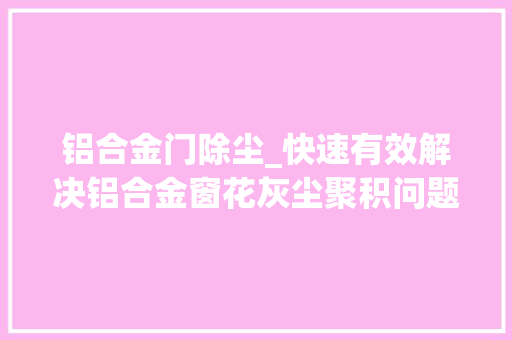 铝合金门除尘_快速有效解决铝合金窗花灰尘聚积问题
