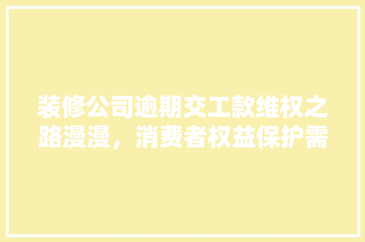 装修公司逾期交工款维权之路漫漫，消费者权益保护需加强