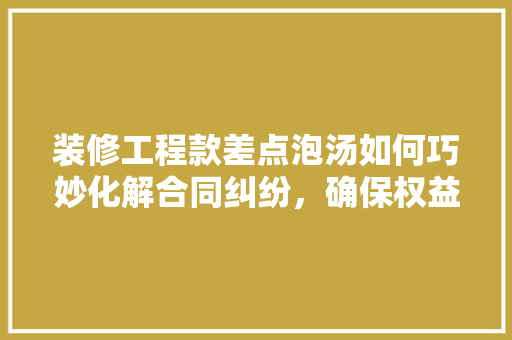 装修工程款差点泡汤如何巧妙化解合同纠纷，确保权益不受损害