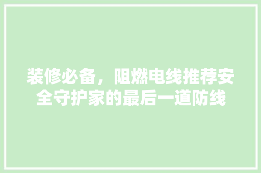 装修必备，阻燃电线推荐安全守护家的最后一道防线