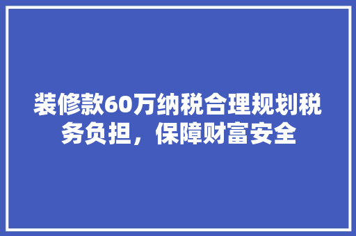 装修款60万纳税合理规划税务负担，保障财富安全