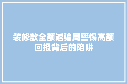 装修款全额返骗局警惕高额回报背后的陷阱