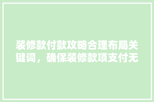 装修款付款攻略合理布局关键词，确保装修款项支付无忧