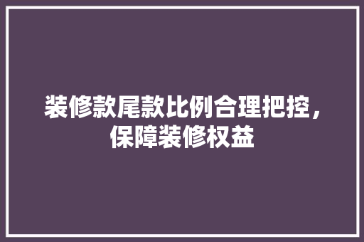 装修款尾款比例合理把控，保障装修权益