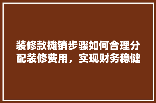 装修款摊销步骤如何合理分配装修费用，实现财务稳健