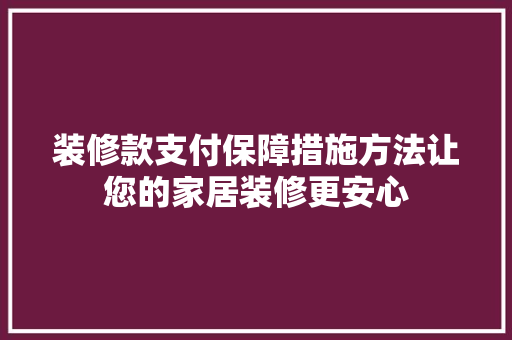装修款支付保障措施方法让您的家居装修更安心