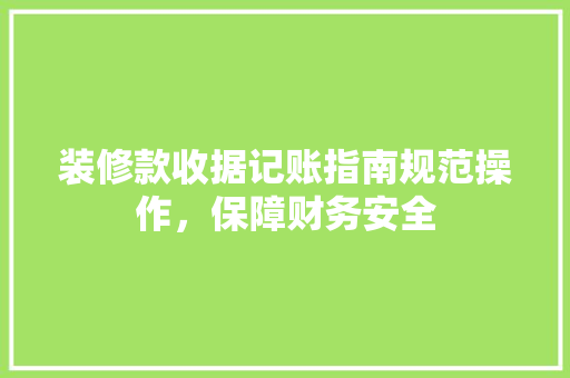 装修款收据记账指南规范操作，保障财务安全