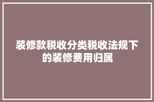 装修款税收分类税收法规下的装修费用归属