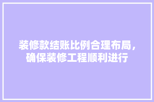 装修款结账比例合理布局，确保装修工程顺利进行