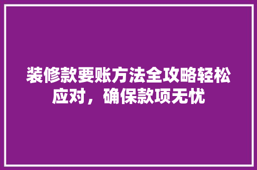 装修款要账方法全攻略轻松应对，确保款项无忧