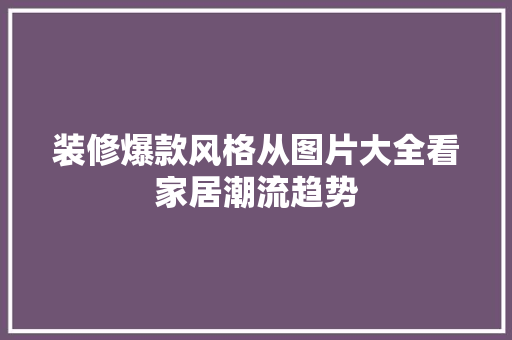 装修爆款风格从图片大全看家居潮流趋势