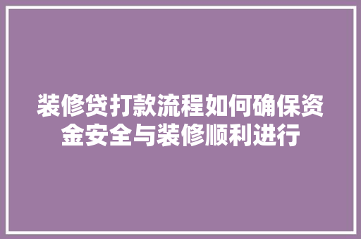 装修贷打款流程如何确保资金安全与装修顺利进行