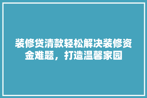 装修贷清款轻松解决装修资金难题，打造温馨家园